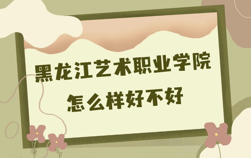 1669365722963581.png 黑龙江艺术职业学院怎么样好不好(什么档次、王牌专业、校友评价)