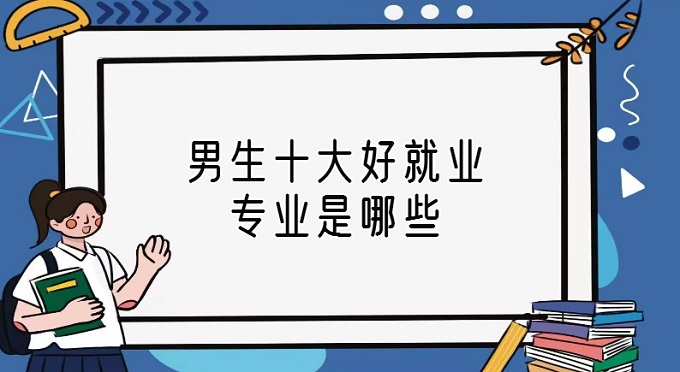 1671767259106199.jpg 男生十大好就业专业是哪些?男生就业前景好的专业排名
