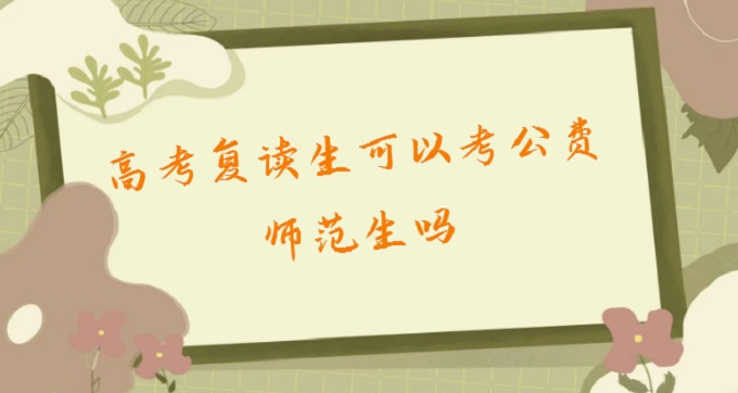 1678950940904348.jpg 高考复读生可以考公费师范生吗?2023高考公费师范条件有哪些