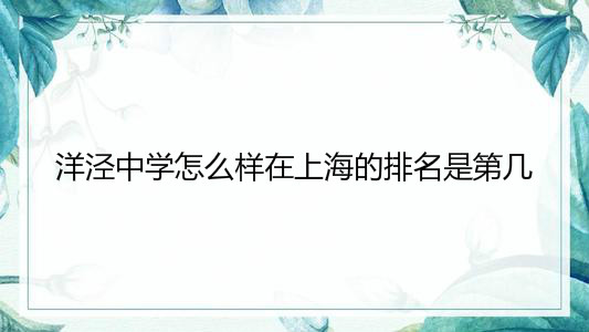 洋泾中学怎么样在上海的排名是第几?985录取率高吗住宿条件好不