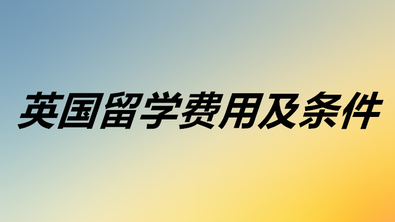 英国留学费用大概需要多少钱?英国留学需要满足什么条件要求?