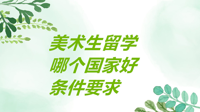 美术生留学去哪个国家比较好?美术生留学有哪些要求条件一览