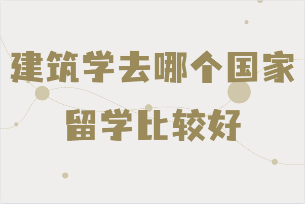 建筑学去哪个国家留学比较好,国外建筑学专业大学排名