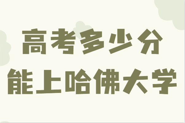 高考多少分能上哈佛大学,考上哈佛大学有多难分数线及要求