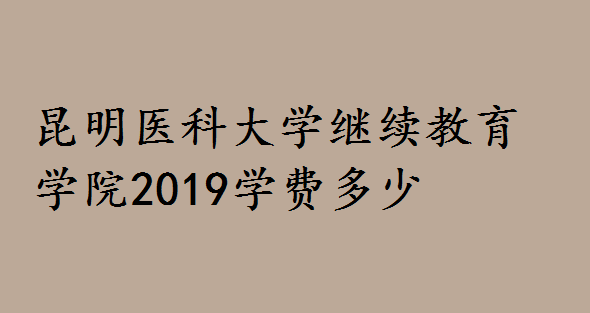 昆明医科大学继续教育学院2019学费多少?招生层次专业有哪些