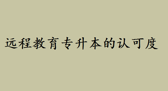 远程教育专升本的认可度如何?西南交大网络远程教育怎么样