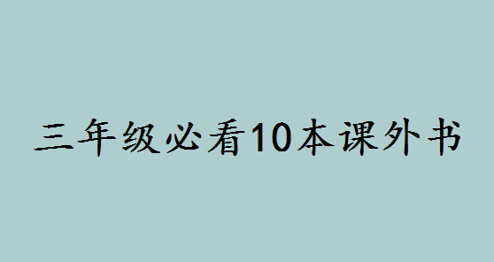 三年级必看10本课外书有哪些?适合小学生看的课外书大全推荐