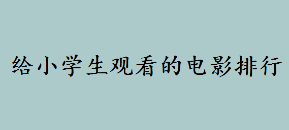 适合一二年级看的电影都有哪些呢?给小学生观看的电影排行推荐