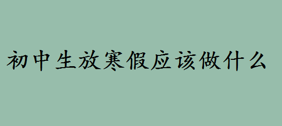 2020初中什么时候放寒假?适合初中生放寒假应该做的事情是什么