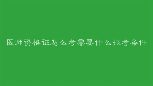 ҽʦ�ʸ�֤��ô����Ҫʲô�������������Ա���ʱ����ʲôʱ��
