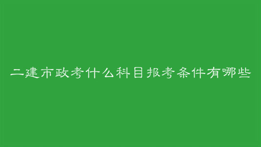 二建市政考什么科目报考条件有哪些?二建市政考试特点是什么?