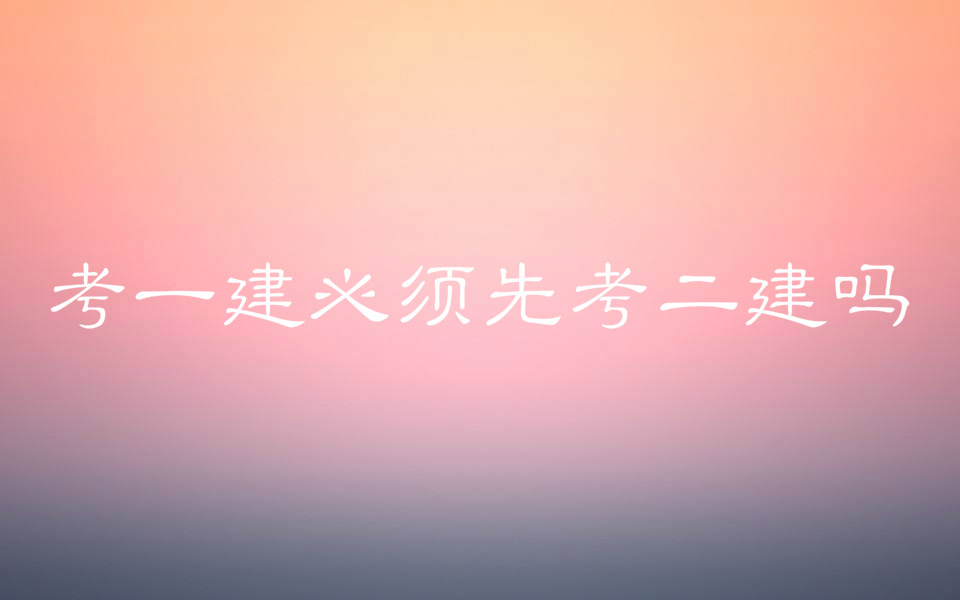 考一建必须先考二建吗?一建二建有什么区别考试科目分别是什么?