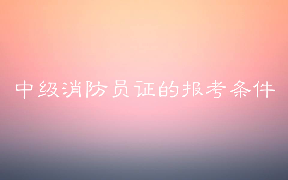 中级消防员证工资待遇是多少?中级消防员证的报考条件有哪些?