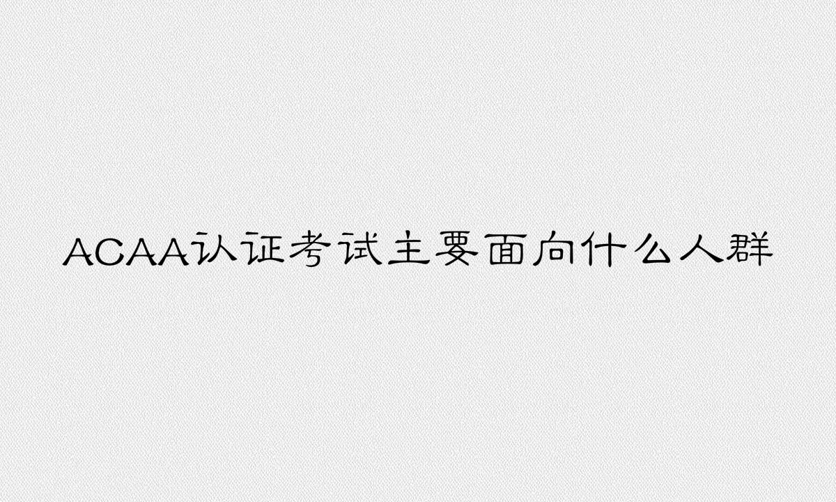 ACAA证书有用吗含金量如何?ACAA认证考试主要面向什么人群?