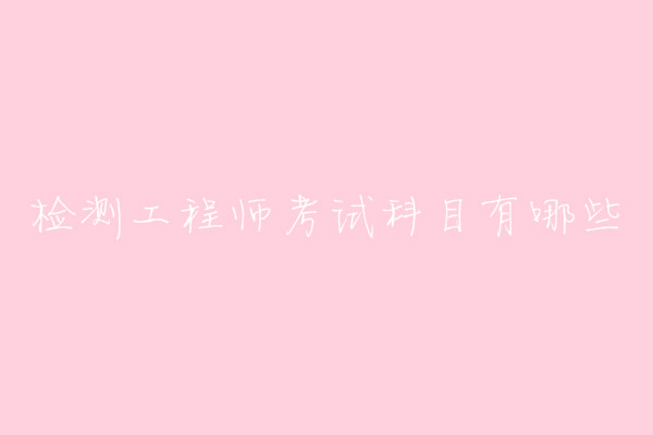 检测工程师是做什么的考试科目有哪些?检测工程师报考条件介绍
