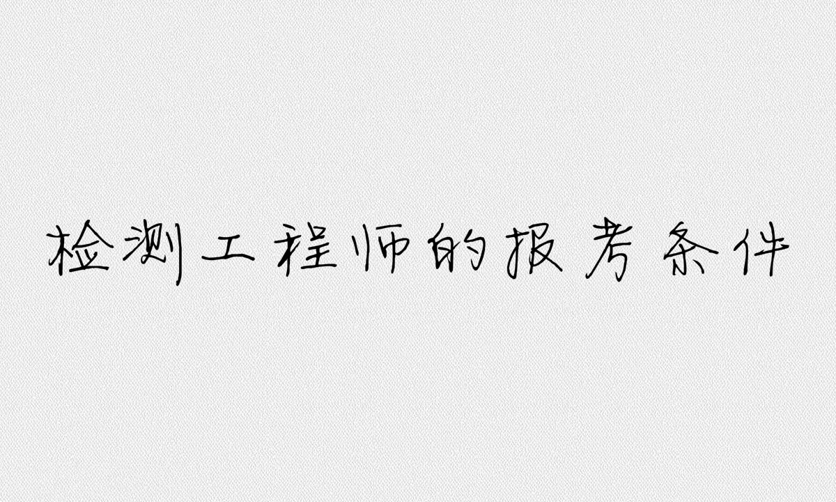 检测工程师是做什么的考试科目有哪些?检测工程师报考条件介绍
