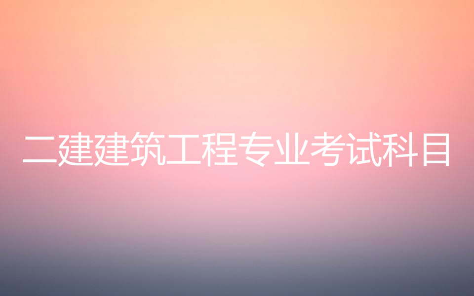二建建筑工程专业考试科目有哪些?二建的报考条件是什么?