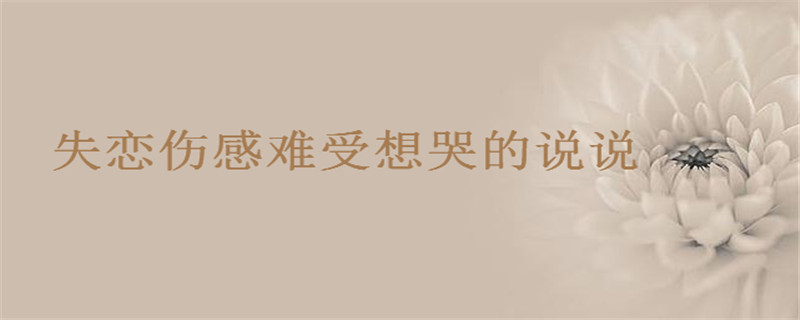 失恋伤感难受想哭的说说你发过没?失恋了很痛苦的句子盘点