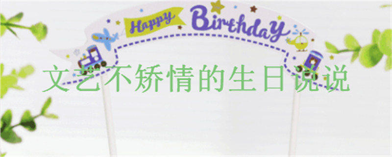有创意的生日说说祝福短语盘点,文艺但不矫情的生日文案