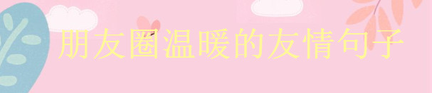 致友情的唯美句子说说大盘点,朋友圈温暖的友情句子