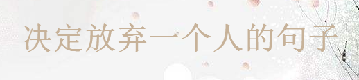 决定放弃一个人的句子,对一段感情释然的说说心情语录