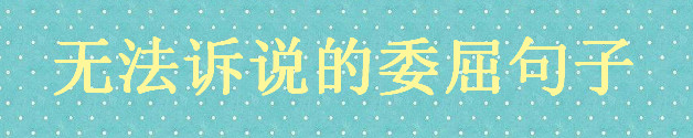 无法诉说的委屈句子说说心情,值得你收藏的委屈句子