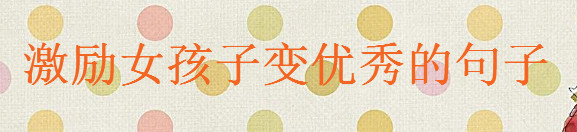激励女孩子努力变优秀的句子大盘点,关于女人变优秀的经典语录
