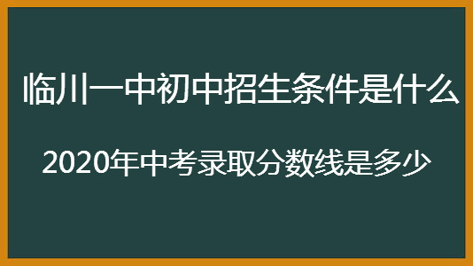 临川一中初中招生条件是什么?2020年中考录取分数线是多少?