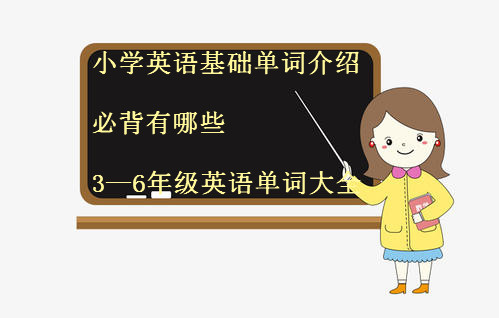 小学英语基础单词介绍必背有哪些?3—6年级英语单词大全?