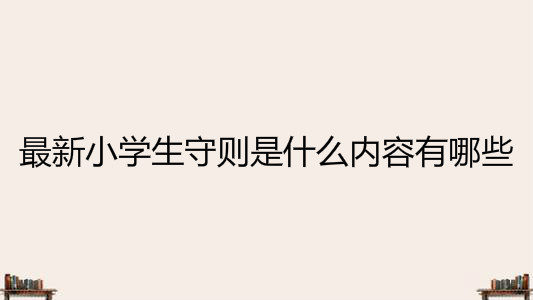 小学生守则是什么内容有哪些?最新2020年小学生守则介绍