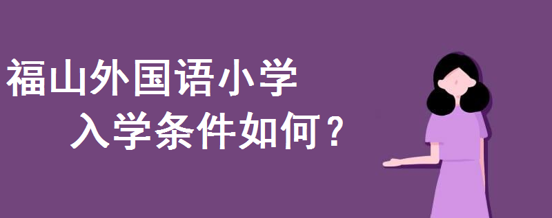 福山外国语小学招生简章2020出炉!入学条件是怎样的户口要求几年