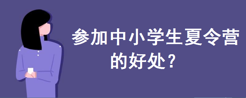 参加中小学生夏令营的好处有哪些?怎么报名?有哪些安全注意事项