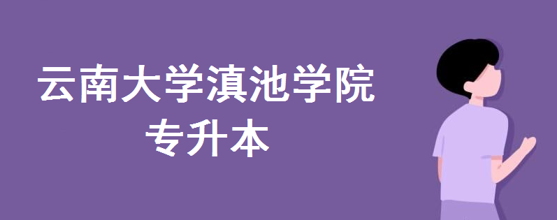 云南大学滇池学院2020年专升本哪些专业招生?专升本学费多少钱