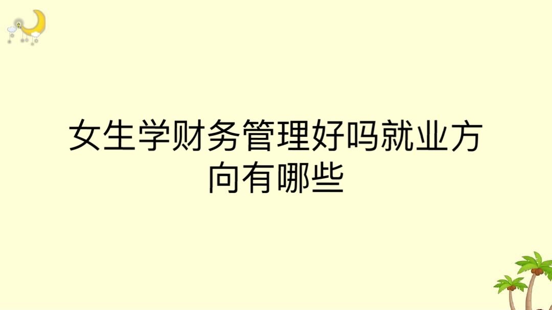 女生学财务管理好吗就业方向有哪些?女生学财务管理好还是会计好