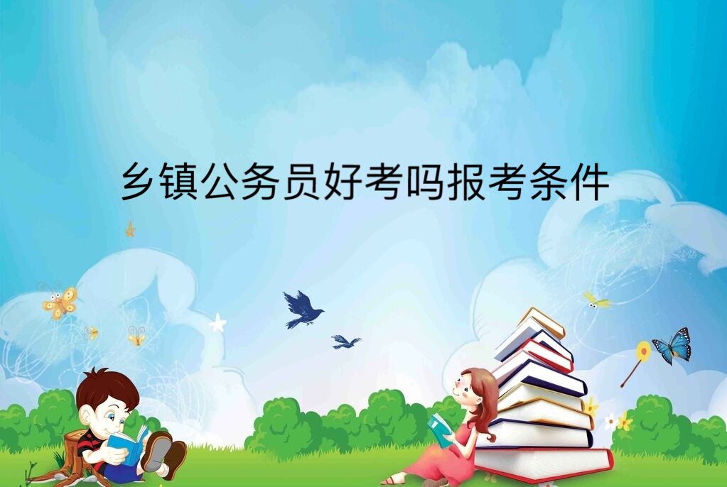 乡镇公务员好考吗报考条件?乡镇公务员5年后去哪有发展前景吗