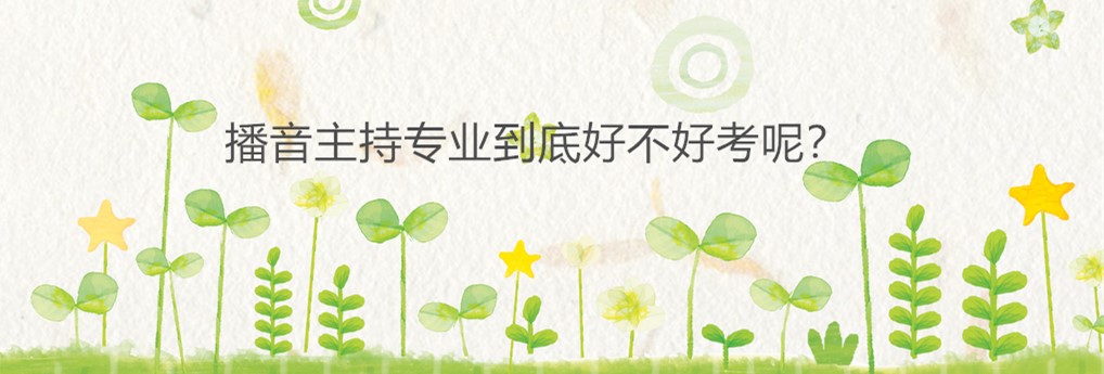 艺考播音主持考什么内容?艺考播音主持有哪些学校难不难考?