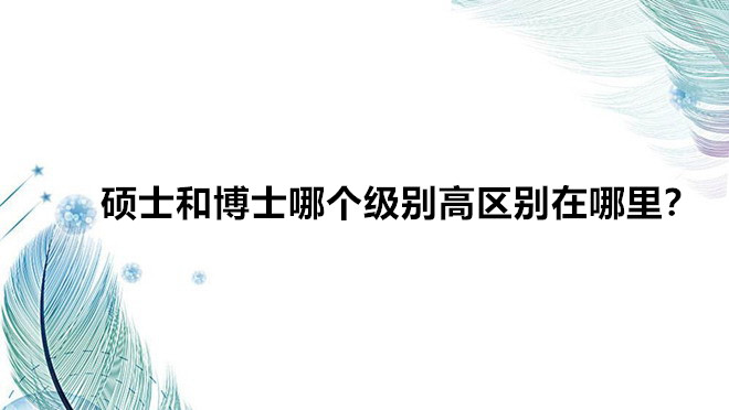 硕士和博士哪个级别高区别在哪里?硕士和博士分别需要读几年学?
