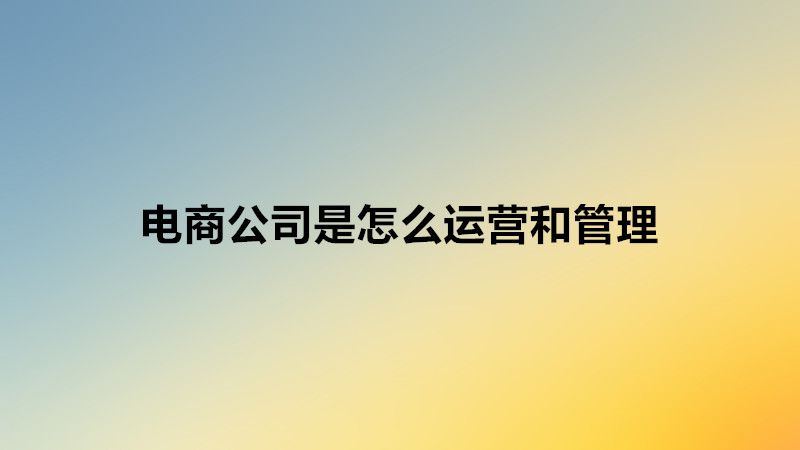 电商公司是怎么运营和管理的?开电商公司需要什么流程和步骤?