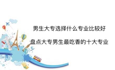 男生大专选择什么专业比较好?盘点大专男生最吃香的十大专业