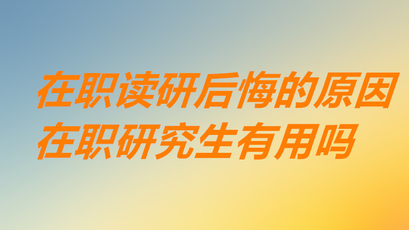在职读研好后悔是怎么回事原因分析,在职研究生真的有用吗?