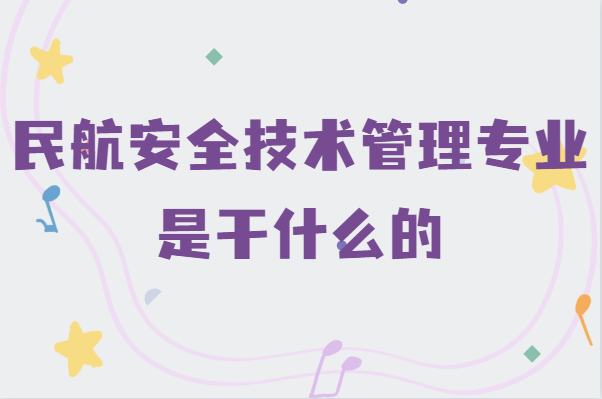 民航安全技术管理专业是干什么的,就业前景及发展方向分析