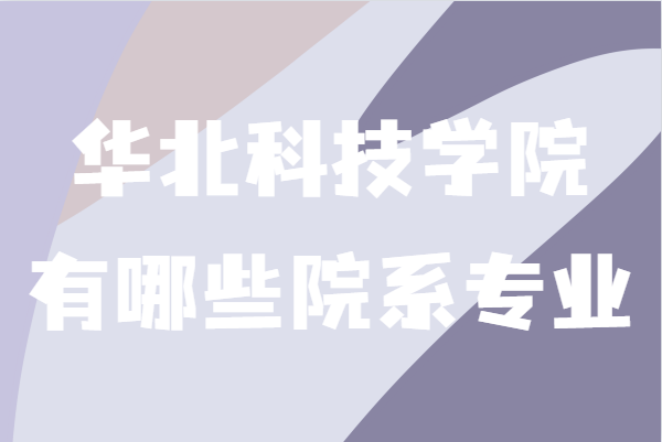 华北科技学院是几本具体位置在哪？有哪些院系及专业